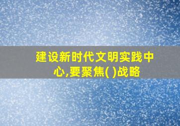 建设新时代文明实践中心,要聚焦( )战略